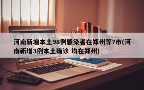 河南新增本土98例感染者在郑州等7市(河南新增3例本土确诊 均在郑州)