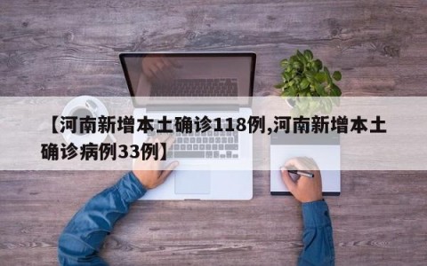 【河南新增本土确诊118例,河南新增本土确诊病例33例】