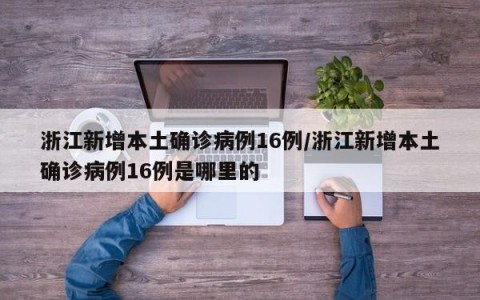 浙江新增本土确诊病例16例/浙江新增本土确诊病例16例是哪里的