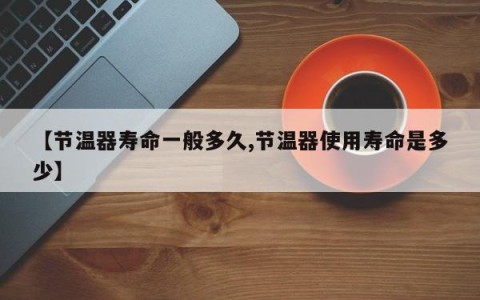 【节温器寿命一般多久,节温器使用寿命是多少】