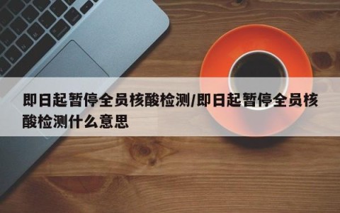 即日起暂停全员核酸检测/即日起暂停全员核酸检测什么意思