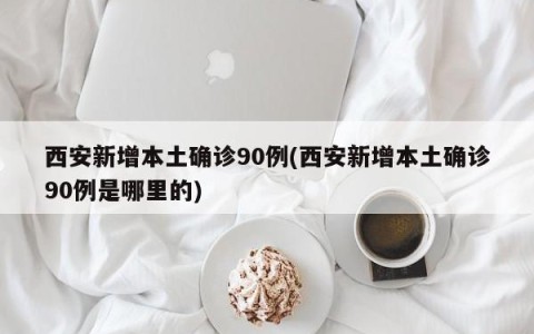 西安新增本土确诊90例(西安新增本土确诊90例是哪里的)