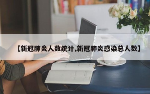 【新冠肺炎人数统计,新冠肺炎感染总人数】