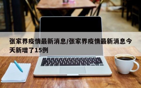 张家界疫情最新消息/张家界疫情最新消息今天新增了15例