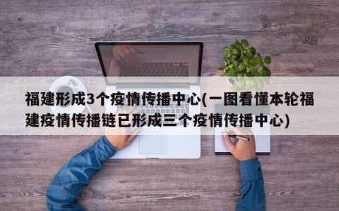 福建形成3个疫情传播中心(一图看懂本轮福建疫情传播链已形成三个疫情传播中心)