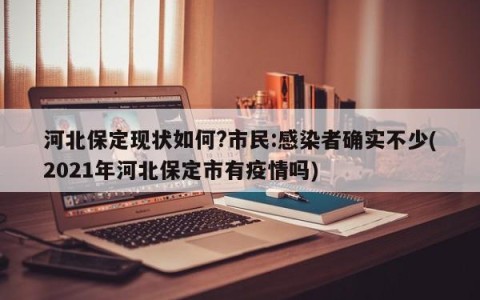 河北保定现状如何?市民:感染者确实不少(2021年河北保定市有疫情吗)