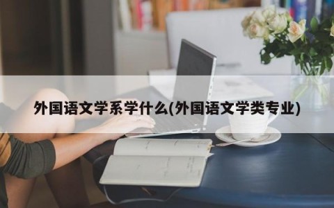 外国语文学系学什么(外国语文学类专业)
