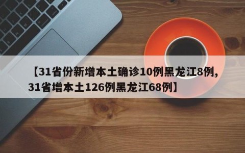 【31省份新增本土确诊10例黑龙江8例,31省增本土126例黑龙江68例】
