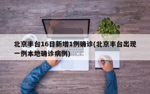 北京丰台16日新增1例确诊(北京丰台出现一例本地确诊病例)