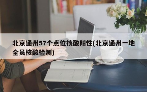 北京通州57个点位核酸阳性(北京通州一地全员核酸检测)
