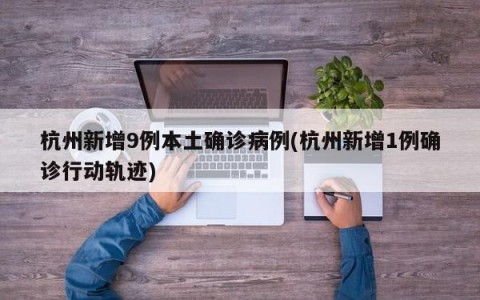 杭州新增9例本土确诊病例(杭州新增1例确诊行动轨迹)
