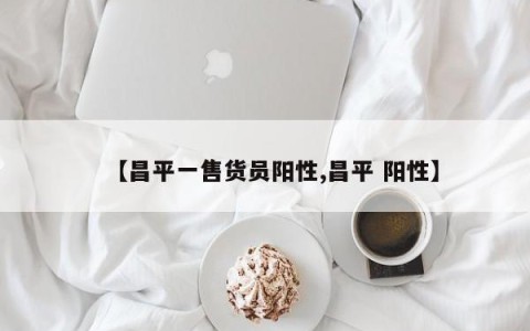 【昌平一售货员阳性,昌平 阳性】