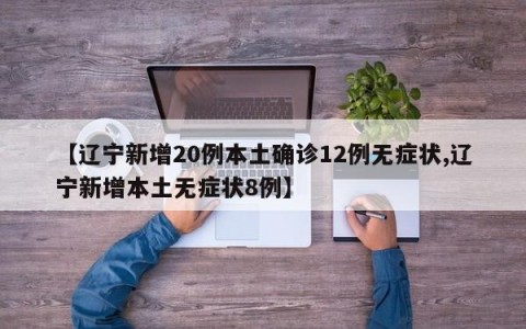 【辽宁新增20例本土确诊12例无症状,辽宁新增本土无症状8例】