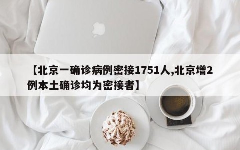 【北京一确诊病例密接1751人,北京增2例本土确诊均为密接者】