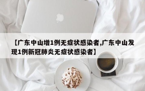 【广东中山增1例无症状感染者,广东中山发现1例新冠肺炎无症状感染者】