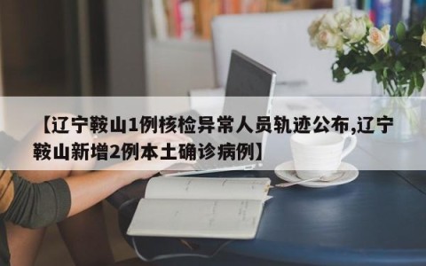 【辽宁鞍山1例核检异常人员轨迹公布,辽宁鞍山新增2例本土确诊病例】