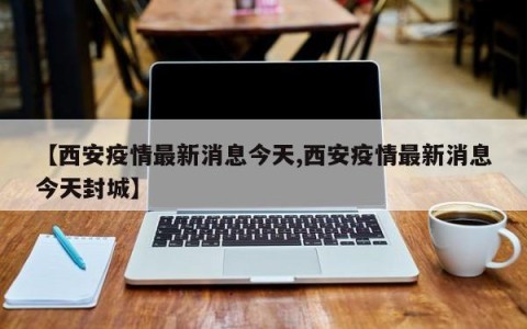 【西安疫情最新消息今天,西安疫情最新消息今天封城】