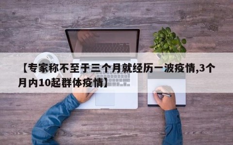 【专家称不至于三个月就经历一波疫情,3个月内10起群体疫情】