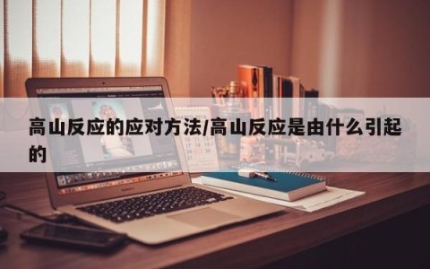 高山反应的应对方法/高山反应是由什么引起的