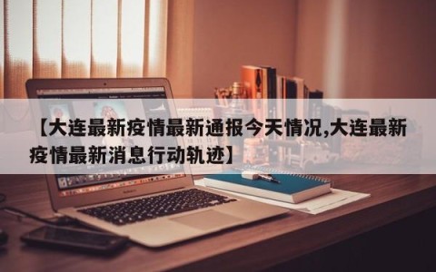 【大连最新疫情最新通报今天情况,大连最新疫情最新消息行动轨迹】