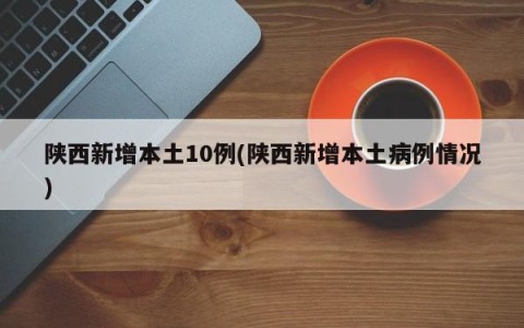 陕西新增本土10例(陕西新增本土病例情况)