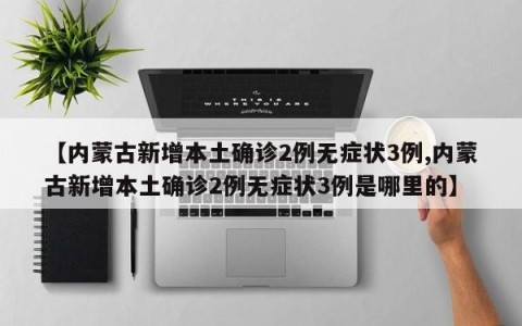 【内蒙古新增本土确诊2例无症状3例,内蒙古新增本土确诊2例无症状3例是哪里的】