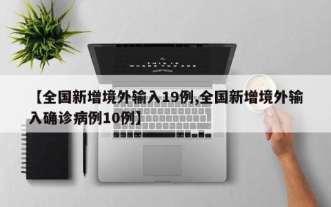 【全国新增境外输入19例,全国新增境外输入确诊病例10例】