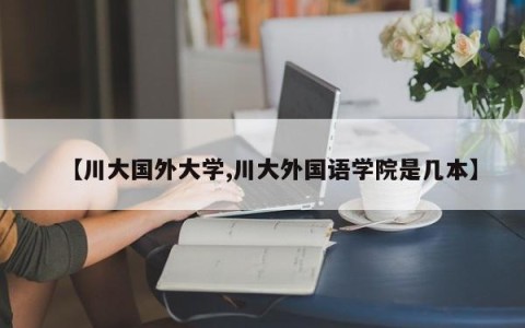【川大国外大学,川大外国语学院是几本】