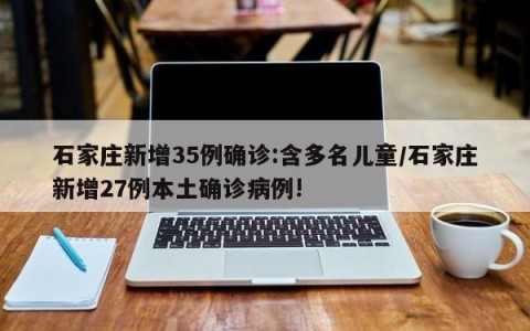 石家庄新增35例确诊:含多名儿童/石家庄新增27例本土确诊病例!