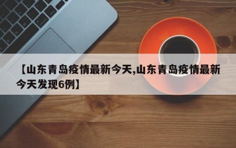 【山东青岛疫情最新今天,山东青岛疫情最新今天发现6例】