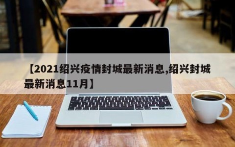 【2021绍兴疫情封城最新消息,绍兴封城最新消息11月】
