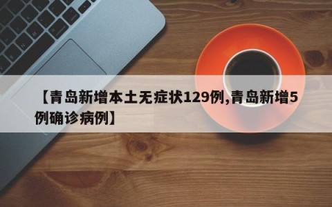 【青岛新增本土无症状129例,青岛新增5例确诊病例】