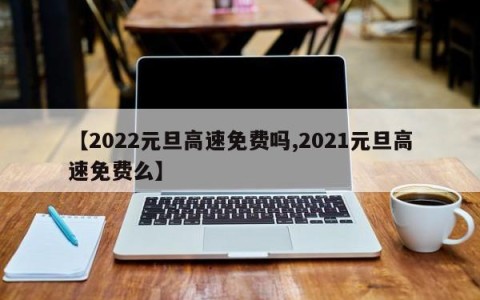 【2022元旦高速免费吗,2021元旦高速免费么】