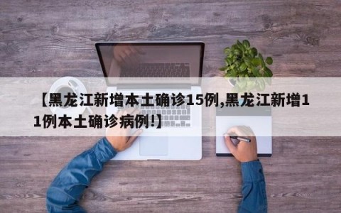 【黑龙江新增本土确诊15例,黑龙江新增11例本土确诊病例!】
