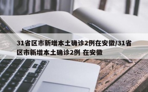 31省区市新增本土确诊2例在安徽/31省区市新增本土确诊2例 在安徽