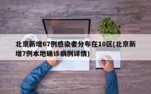 北京新增67例感染者分布在10区(北京新增7例本地确诊病例详情)