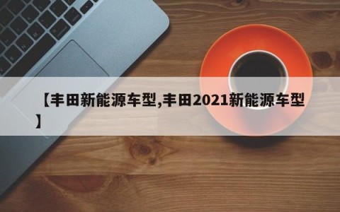 【丰田新能源车型,丰田2021新能源车型】