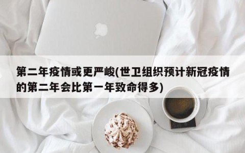 第二年疫情或更严峻(世卫组织预计新冠疫情的第二年会比第一年致命得多)