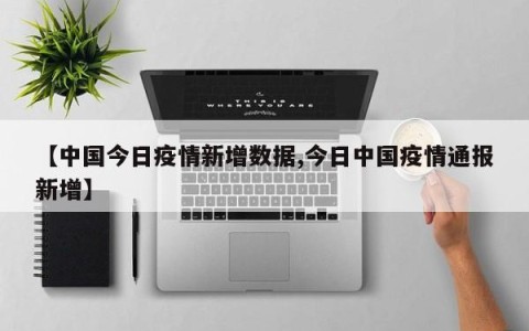 【中国今日疫情新增数据,今日中国疫情通报新增】