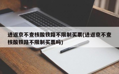 进返京不查核酸铁路不限制买票(进返京不查核酸铁路不限制买票吗)