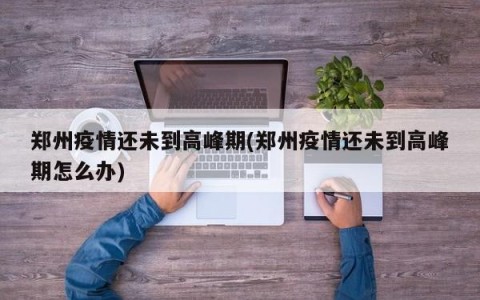 郑州疫情还未到高峰期(郑州疫情还未到高峰期怎么办)
