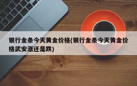 银行金条今天黄金价格(银行金条今天黄金价格武安涨还是跌)