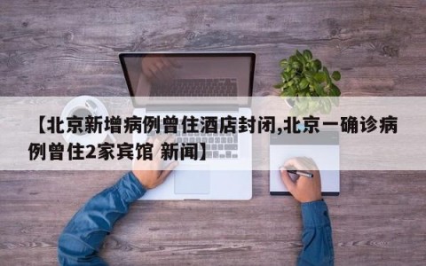 【北京新增病例曾住酒店封闭,北京一确诊病例曾住2家宾馆 新闻】