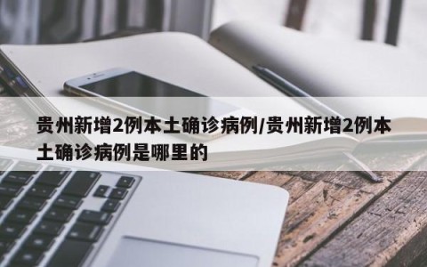 贵州新增2例本土确诊病例/贵州新增2例本土确诊病例是哪里的