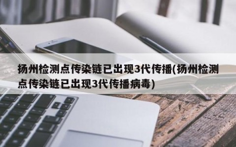 扬州检测点传染链已出现3代传播(扬州检测点传染链已出现3代传播病毒)