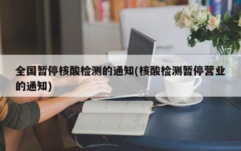 全国暂停核酸检测的通知(核酸检测暂停营业的通知)