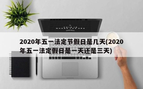 2020年五一法定节假日是几天(2020年五一法定假日是一天还是三天)