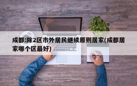 成都:除2区市外居民继续原则居家(成都居家哪个区最好)