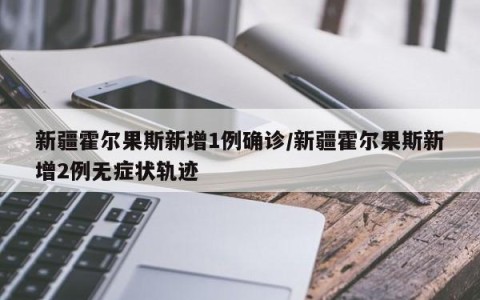 新疆霍尔果斯新增1例确诊/新疆霍尔果斯新增2例无症状轨迹