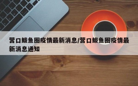 营口鲅鱼圈疫情最新消息/营口鲅鱼圈疫情最新消息通知